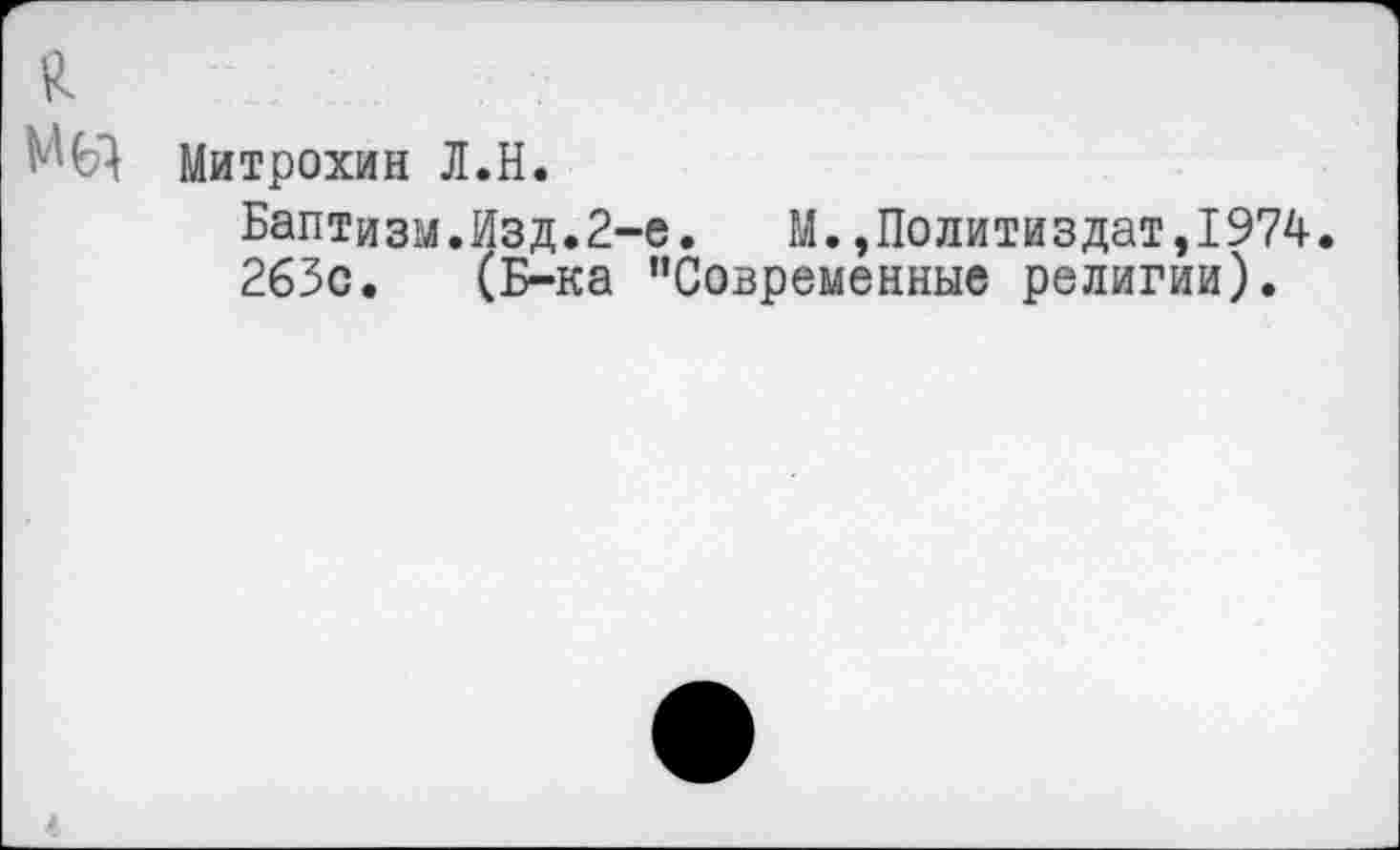 ﻿£
Митрохин Л.Н.
Баптизм.Изд.2-е. М.»Политиздат,1974.
263с. (Б-ка "Современные религии).